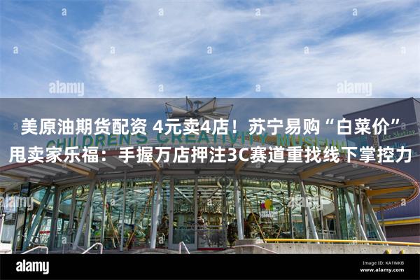美原油期货配资 4元卖4店！苏宁易购“白菜价”甩卖家乐福：手握万店押注3C赛道重找线下掌控力