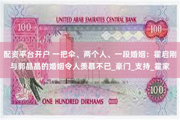 配资平台开户 一把伞、两个人、一段婚姻：霍启刚与郭晶晶的婚姻令人羡慕不已_豪门_支持_霍家