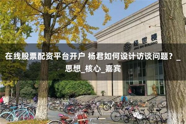 在线股票配资平台开户 杨君如何设计访谈问题？_思想_核心_嘉宾