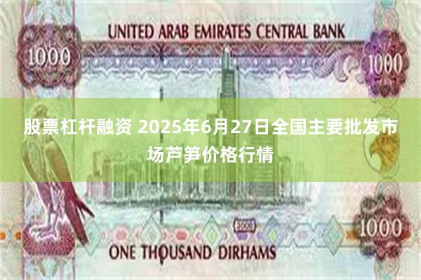股票杠杆融资 2025年6月27日全国主要批发市场芦笋价格行情