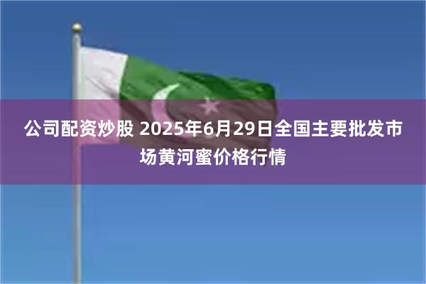公司配资炒股 2025年6月29日全国主要批发市场黄河蜜价格行情