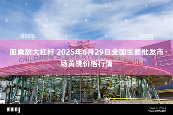 股票放大杠杆 2025年6月29日全国主要批发市场黄桃价格行情
