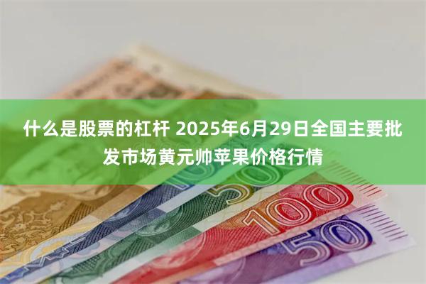 什么是股票的杠杆 2025年6月29日全国主要批发市场黄元帅苹果价格行情