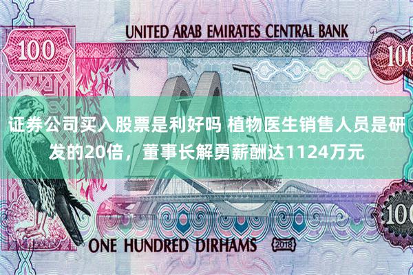 证券公司买入股票是利好吗 植物医生销售人员是研发的20倍，董事长解勇薪酬达1124万元