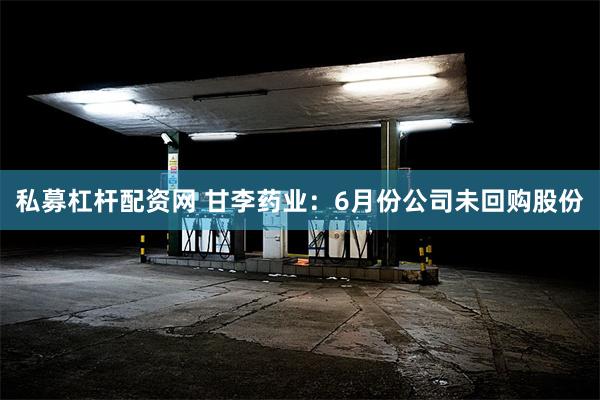 私募杠杆配资网 甘李药业：6月份公司未回购股份
