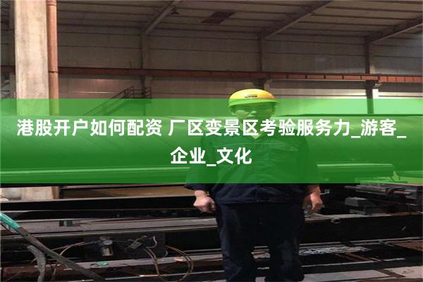 港股开户如何配资 厂区变景区考验服务力_游客_企业_文化