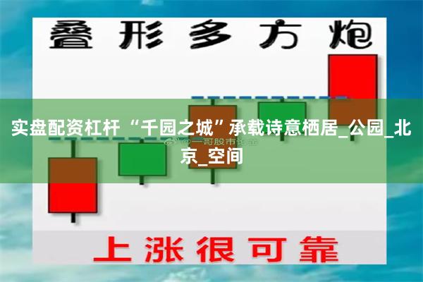 实盘配资杠杆 “千园之城”承载诗意栖居_公园_北京_空间