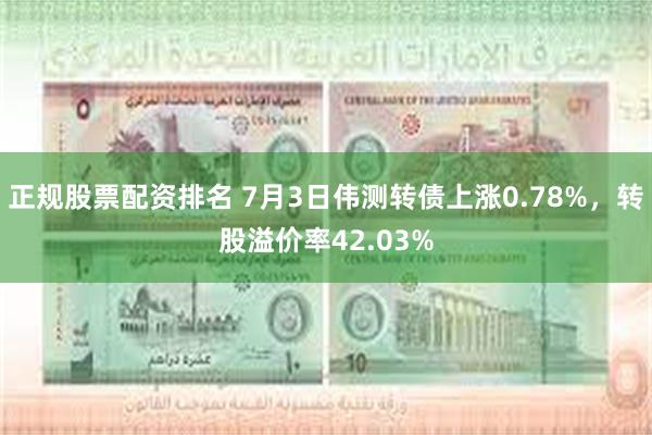 正规股票配资排名 7月3日伟测转债上涨0.78%，转股溢价率42.03%