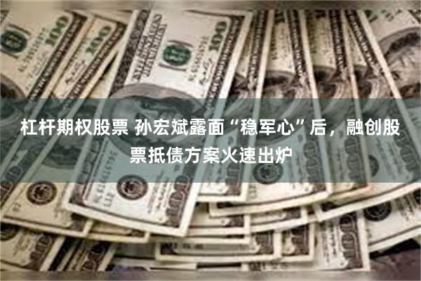 杠杆期权股票 孙宏斌露面“稳军心”后，融创股票抵债方案火速出炉