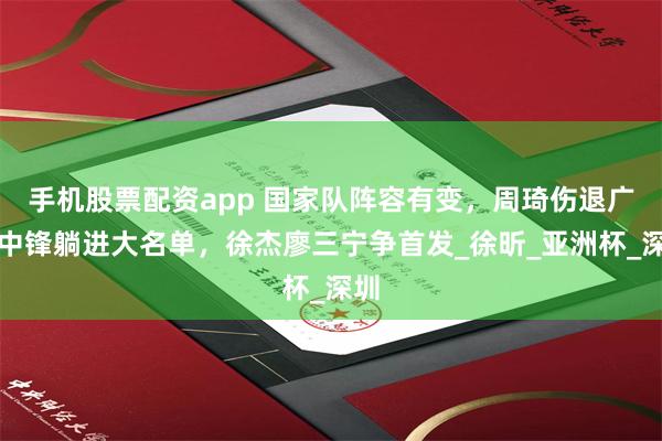 手机股票配资app 国家队阵容有变，周琦伤退广东中锋躺进大名单，徐杰廖三宁争首发_徐昕_亚洲杯_深圳